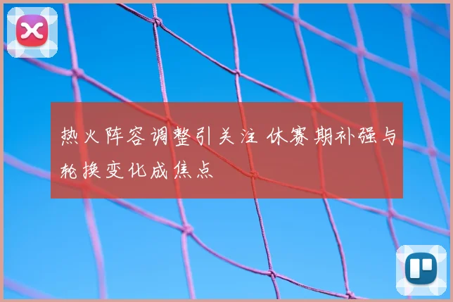 热火阵容调整引关注 休赛期补强与轮换变化成焦点