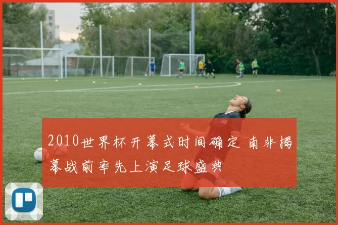2010世界杯开幕式时间确定 南非揭幕战前率先上演足球盛典