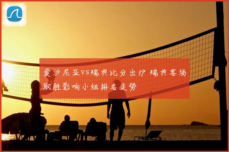 爱沙尼亚vs瑞典比分出炉 瑞典客场取胜影响小组排名走势