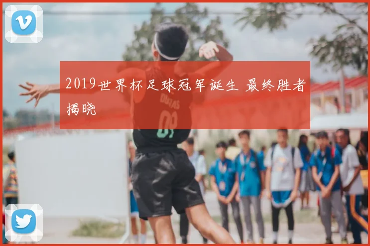 2019世界杯足球冠军诞生 最终胜者揭晓