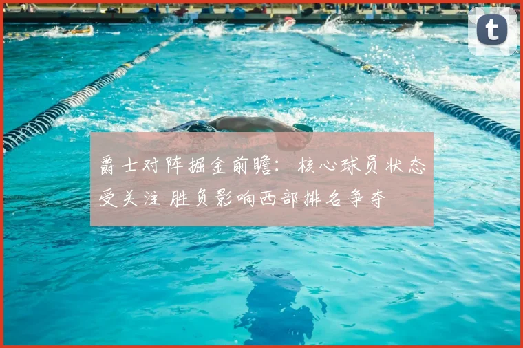 爵士对阵掘金前瞻：核心球员状态受关注 胜负影响西部排名争夺