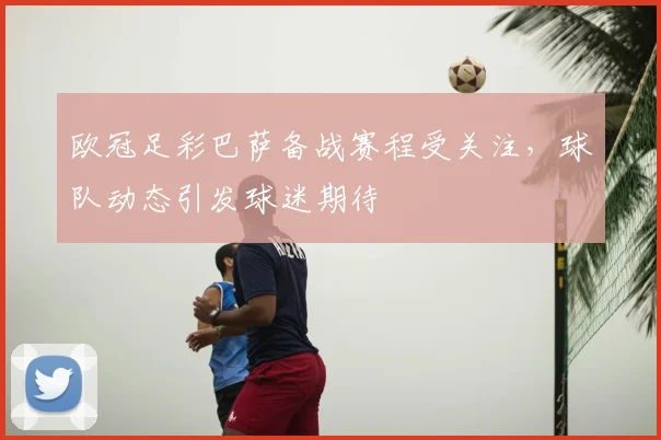 欧冠足彩巴萨备战赛程受关注，球队动态引发球迷期待