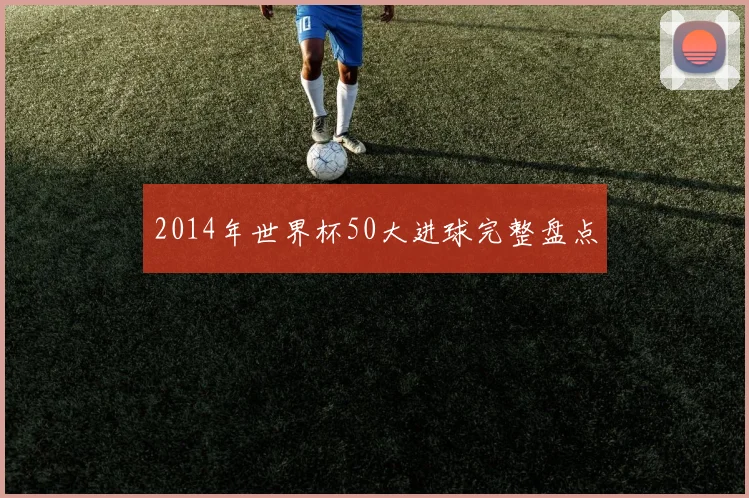 2014年世界杯50大进球完整盘点