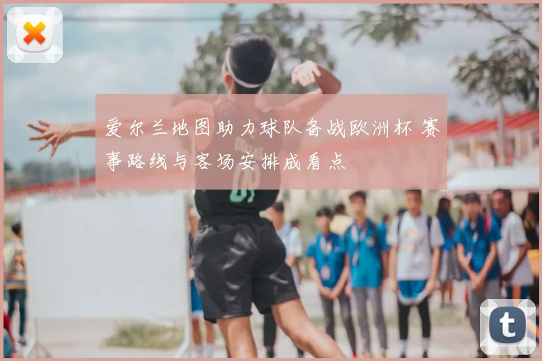 爱尔兰地图助力球队备战欧洲杯 赛事路线与客场安排成看点
