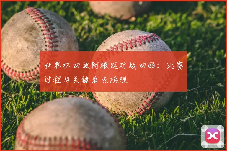 世界杯回放阿根廷对战回顾:比赛过程与关键看点梳理