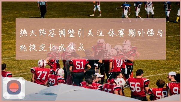 热火阵容调整引关注 休赛期补强与轮换变化成焦点