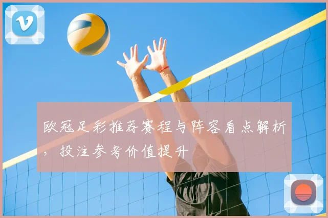 欧冠足彩推荐赛程与阵容看点解析，投注参考价值提升