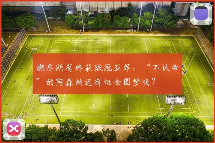 燃尽所有终获欧冠亚军，“不认命”的阿森纳还有机会圆梦吗？