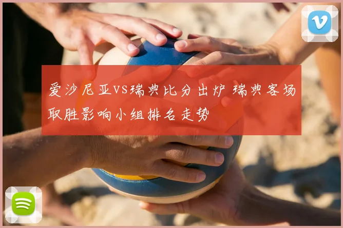爱沙尼亚vs瑞典比分出炉 瑞典客场取胜影响小组排名走势