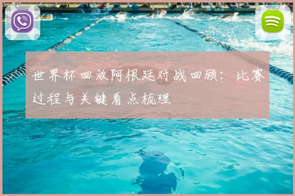 世界杯回放阿根廷对战回顾:比赛过程与关键看点梳理