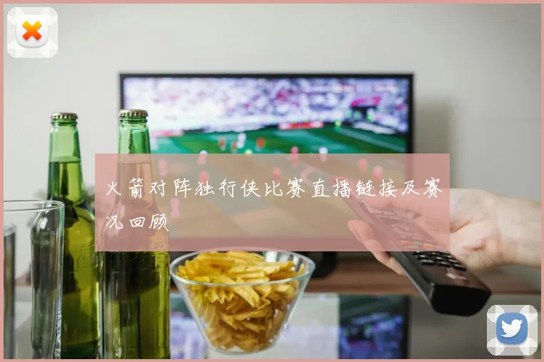 火箭对阵独行侠比赛直播链接及赛况回顾