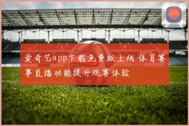 爱奇艺app下载免费版上线 体育赛事直播功能提升观赛体验
