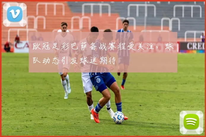 欧冠足彩巴萨备战赛程受关注，球队动态引发球迷期待