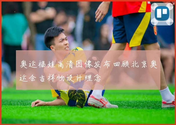 奥运福娃高清图像发布回顾北京奥运会吉祥物设计理念