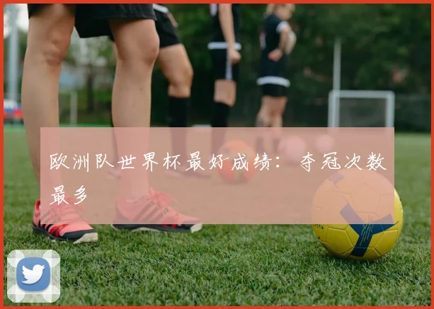 欧洲队世界杯最好成绩：夺冠次数最多