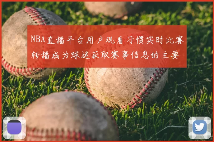 NBA直播平台用户观看习惯实时比赛转播成为球迷获取赛事信息的主要渠道