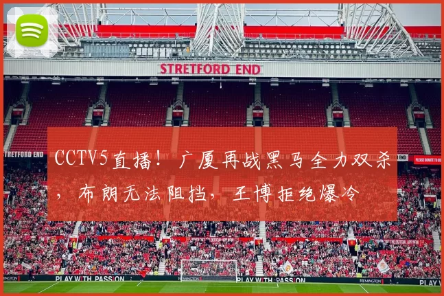 CCTV5直播！广厦再战黑马全力双杀，布朗无法阻挡，王博拒绝爆冷