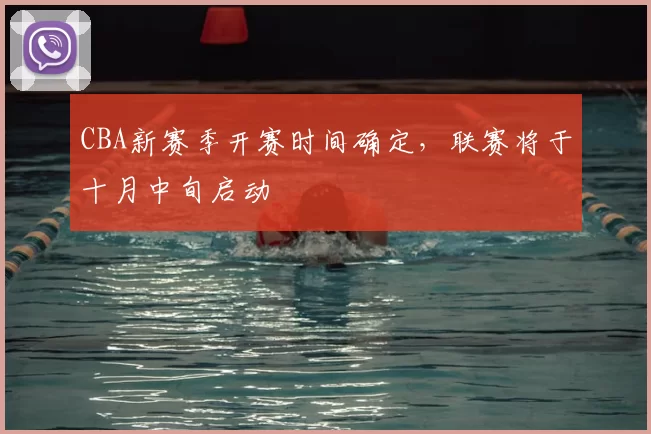 CBA新赛季开赛时间确定，联赛将于十月中旬启动