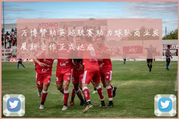 万博赞助英超联赛助力球队商业发展新合作正式达成