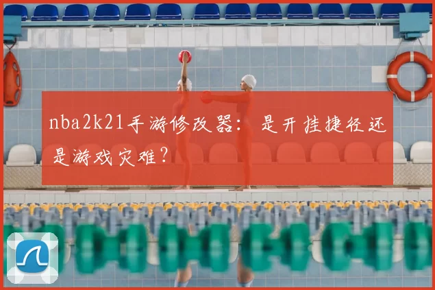 nba2k21手游修改器：是开挂捷径还是游戏灾难？