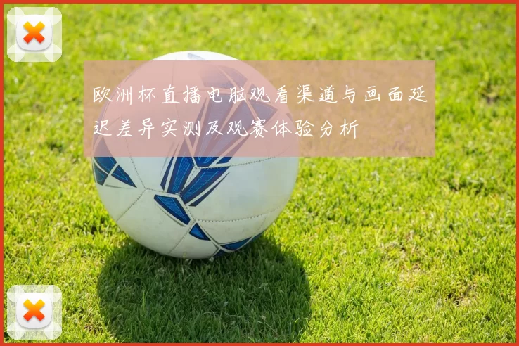 欧洲杯直播电脑观看渠道与画面延迟差异实测及观赛体验分析