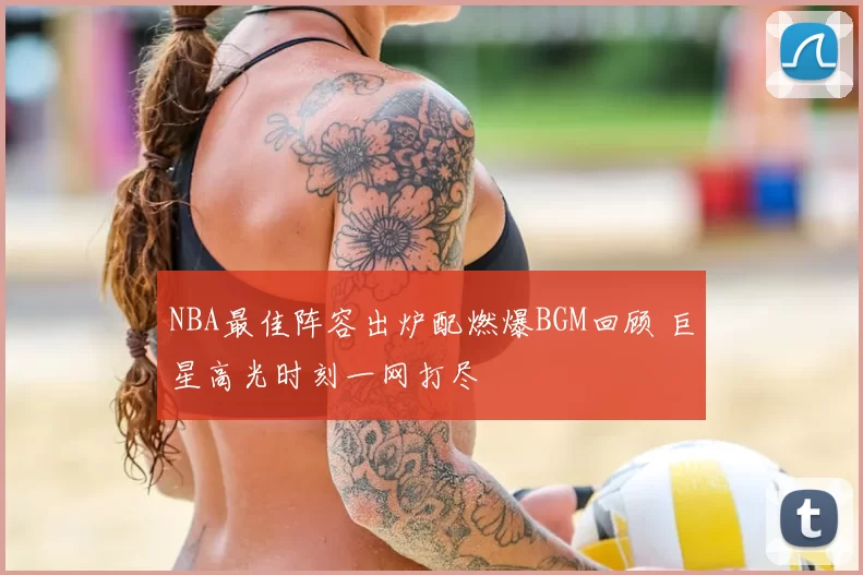 NBA最佳阵容出炉配燃爆BGM回顾 巨星高光时刻一网打尽