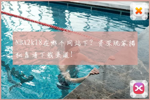 NBA2k18在哪个网站下？资深玩家揭秘靠谱下载渠道！