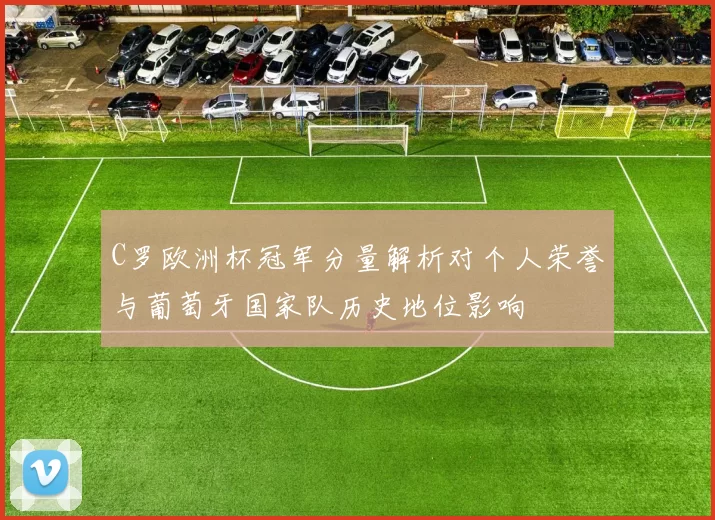 C罗欧洲杯冠军分量解析对个人荣誉与葡萄牙国家队历史地位影响