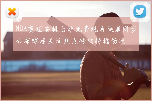 NBA赛程安排出炉免费观看渠道同步公布球迷关注焦点转向转播场次