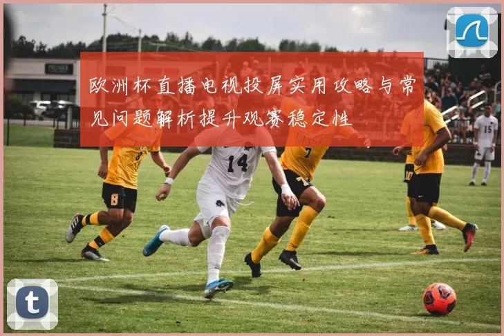 欧洲杯直播电视投屏实用攻略与常见问题解析提升观赛稳定性
