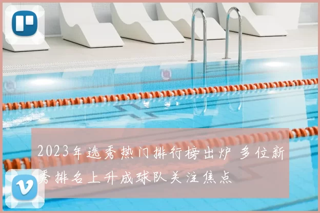 2023年选秀热门排行榜出炉 多位新秀排名上升成球队关注焦点