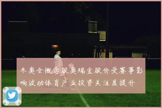 冬奥会概念股奥瑞金股价受赛事影响波动体育产业投资关注度提升