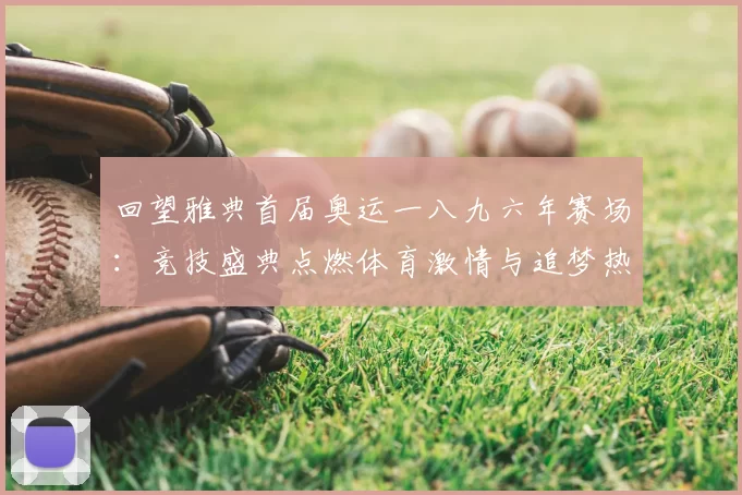 回望雅典首届奥运一八九六年赛场：竞技盛典点燃体育激情与追梦热情