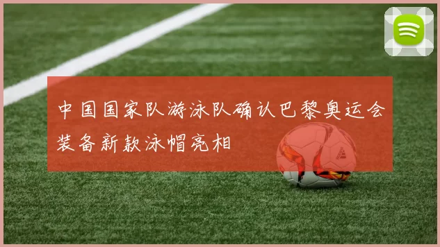 中国国家队游泳队确认巴黎奥运会装备新款泳帽亮相
