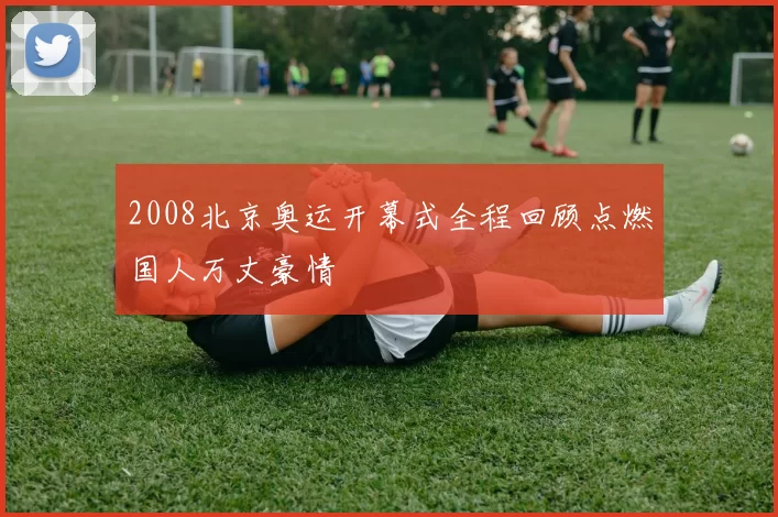 2008北京奥运开幕式全程回顾点燃国人万丈豪情