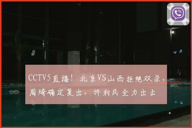 CCTV5直播！北京VS山西拒绝双杀，周琦确定复出，许利民全力出击