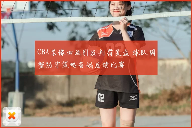 CBA录像回放引发判罚复盘 球队调整防守策略备战后续比赛