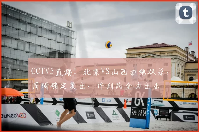 CCTV5直播！北京VS山西拒绝双杀，周琦确定复出，许利民全力出击