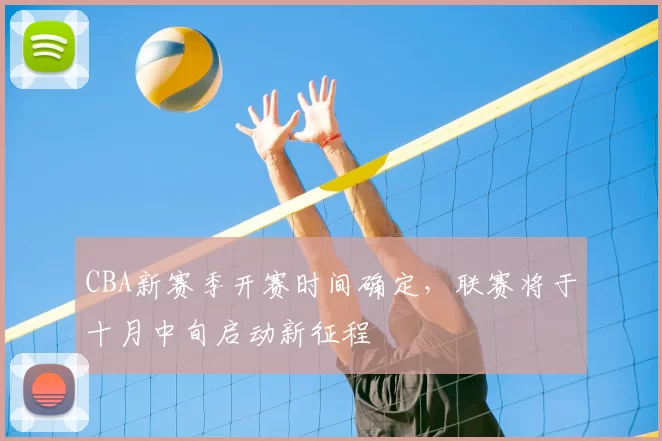 CBA新赛季开赛时间确定,联赛将于十月中旬启动新征程