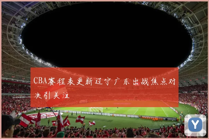 CBA赛程表更新辽宁广东出战焦点对决引关注