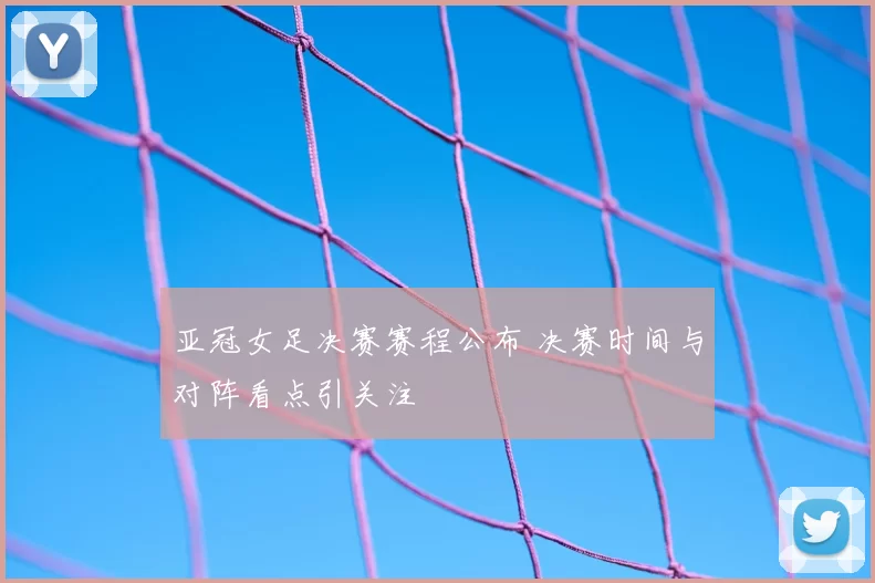 亚冠女足决赛赛程公布 决赛时间与对阵看点引关注