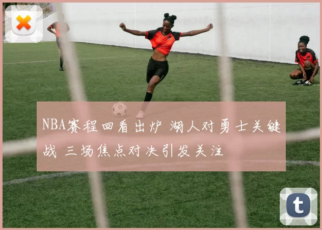 NBA赛程回看出炉 湖人对勇士关键战 三场焦点对决引发关注