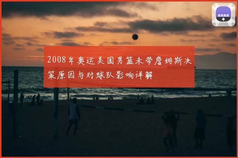 2008年奥运美国男篮未带詹姆斯决策原因与对球队影响详解