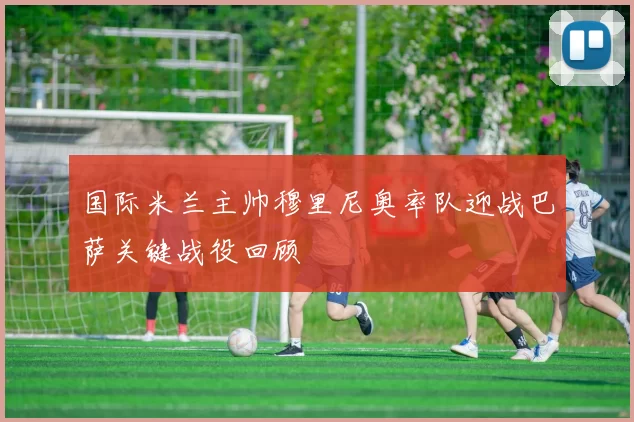 国际米兰主帅穆里尼奥率队迎战巴萨关键战役回顾