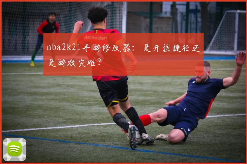 nba2k21手游修改器：是开挂捷径还是游戏灾难？