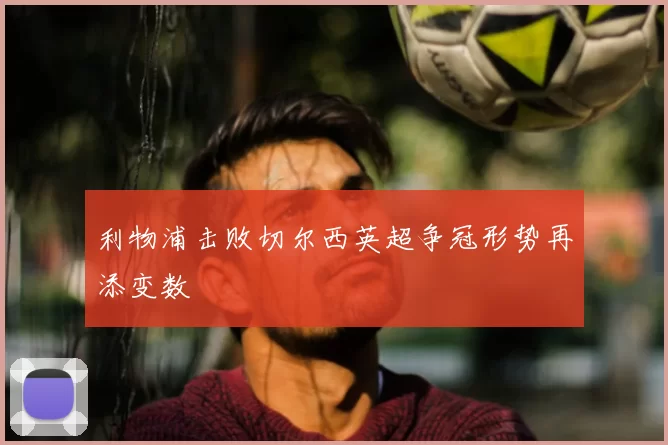 利物浦击败切尔西英超争冠形势再添变数