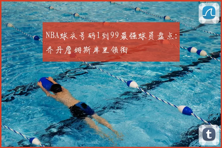 NBA球衣号码1到99最强球员盘点：乔丹詹姆斯库里领衔