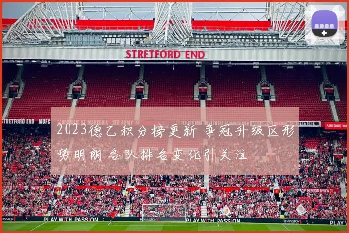 2023德乙积分榜更新 争冠升级区形势明朗 各队排名变化引关注