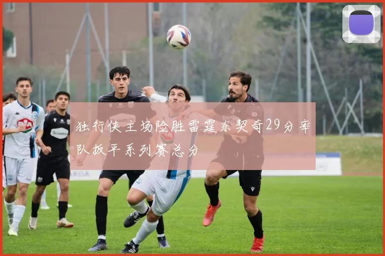 独行侠主场险胜雷霆东契奇29分率队扳平系列赛总分