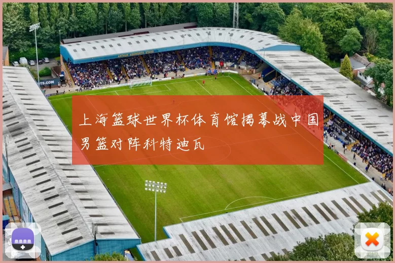 上海篮球世界杯体育馆揭幕战中国男篮对阵科特迪瓦